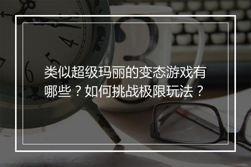 类似超级玛丽的变态游戏有哪些?如何挑战极限玩法?