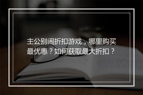 主公别闹折扣游戏，哪里购买最优惠？如何获取最大折扣？