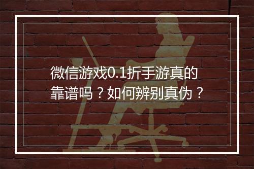 微信游戏0.1折手游真的靠谱吗?如何辨别真伪?