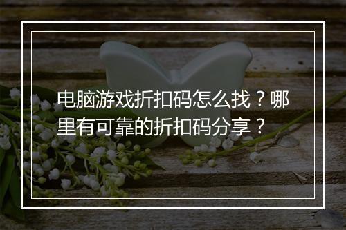 电脑游戏折扣码怎么找？哪里有可靠的折扣码分享？