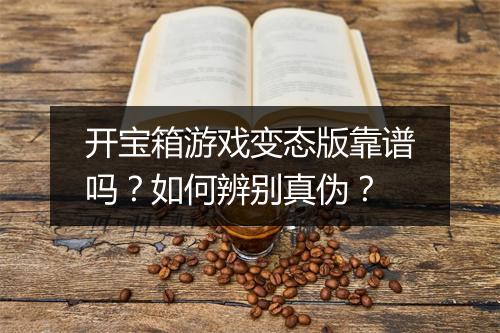 开宝箱游戏变态版靠谱吗？如何辨别真伪？