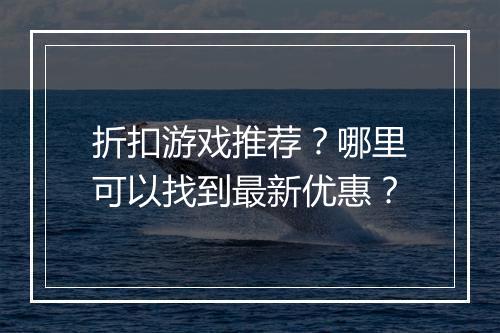 折扣游戏推荐？哪里可以找到最新优惠？