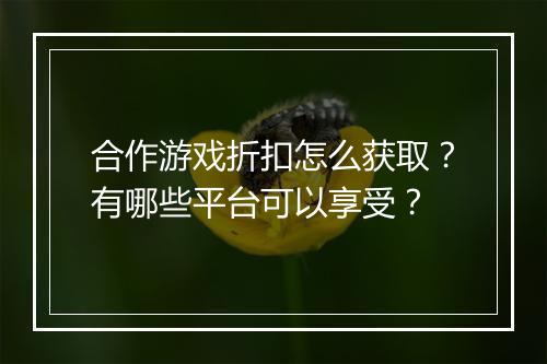 合作游戏折扣怎么获取?有哪些平台可以享受?