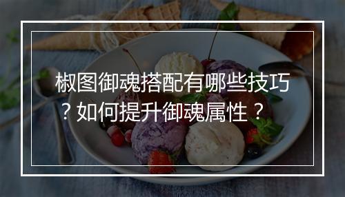 椒图御魂搭配有哪些技巧？如何提升御魂属性？