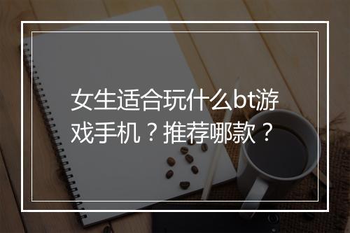 女生适合玩什么bt游戏手机?推荐哪款?