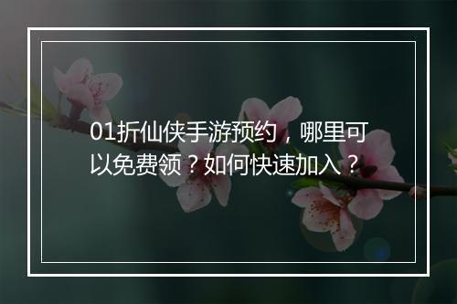01折仙侠手游预约，哪里可以免费领？如何快速加入？