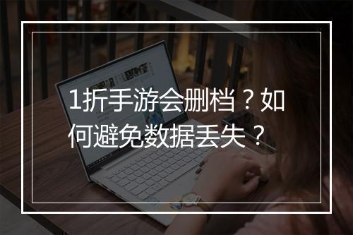1折手游会删档?如何避免数据丢失?