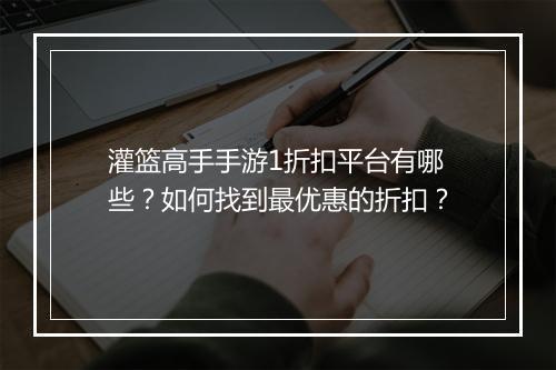 灌篮高手手游1折扣平台有哪些？如何找到最优惠的折扣？