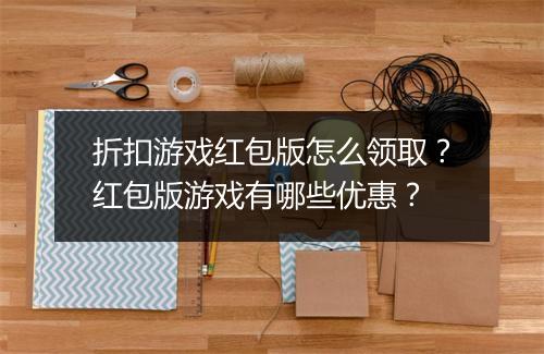 折扣游戏红包版怎么领取？红包版游戏有哪些优惠？