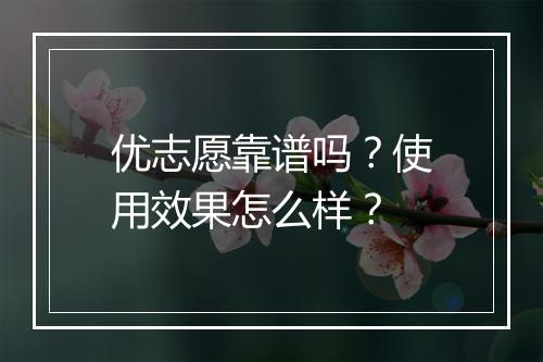 优志愿靠谱吗？使用效果怎么样？