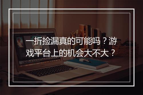 一折捡漏真的可能吗？游戏平台上的机会大不大？