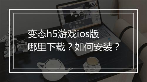 变态h5游戏ios版哪里下载？如何安装？