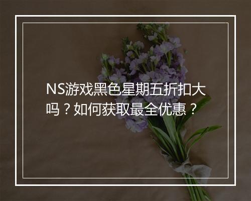 NS游戏黑色星期五折扣大吗?如何获取最全优惠?