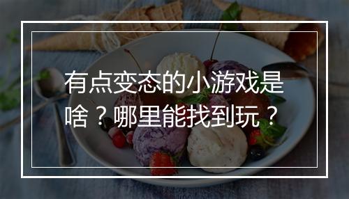 有点变态的小游戏是啥？哪里能找到玩？