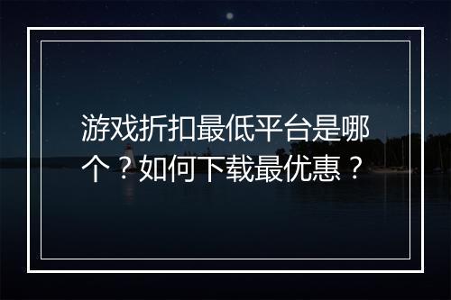 游戏折扣最低平台是哪个？如何下载最优惠？