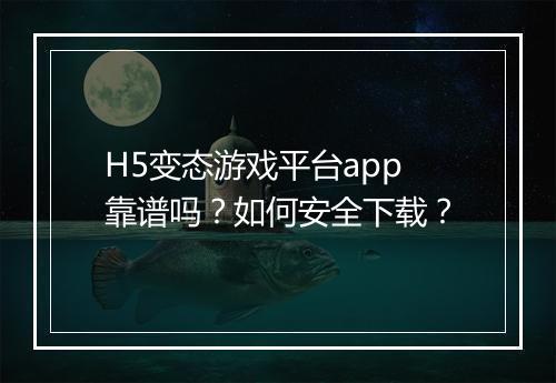 H5变态游戏平台app靠谱吗？如何安全下载？