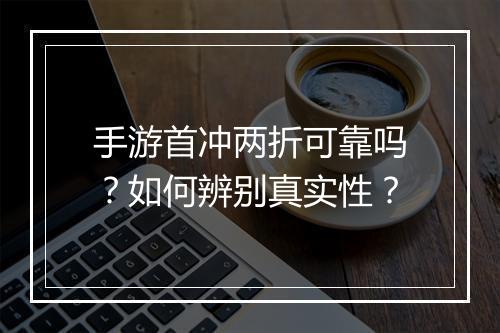 手游首冲两折可靠吗?如何辨别真实性?