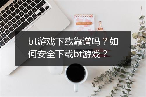 bt游戏下载靠谱吗?如何安全下载bt游戏?