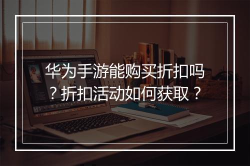 华为手游能购买折扣吗?折扣活动如何获取?