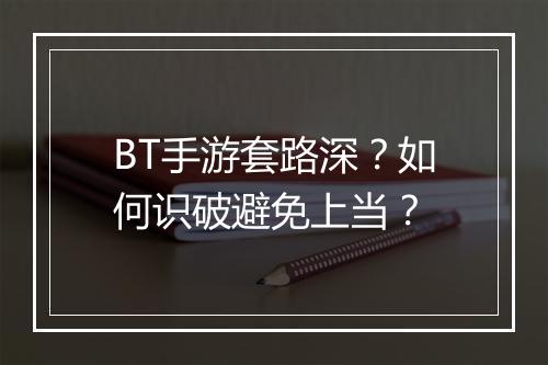 BT手游套路深?如何识破避免上当?