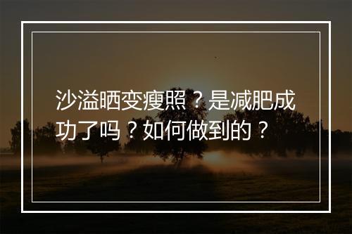 沙溢晒变瘦照？是减肥成功了吗？如何做到的？