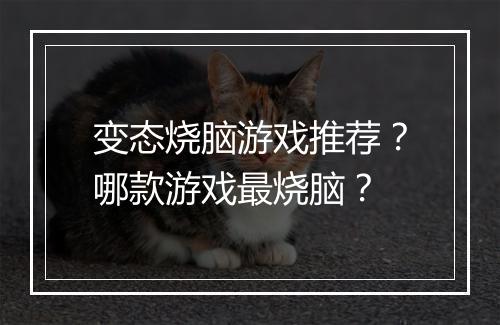 变态烧脑游戏推荐？哪款游戏最烧脑？