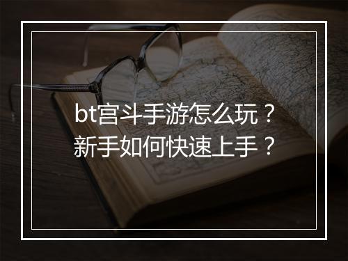 bt宫斗手游怎么玩？新手如何快速上手？