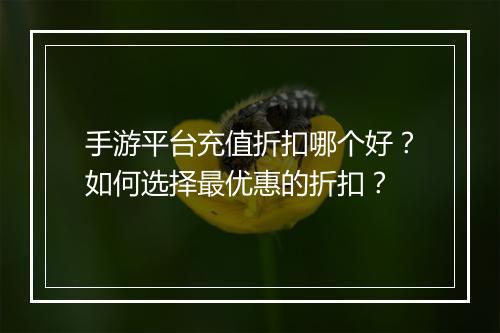 手游平台充值折扣哪个好?如何选择最优惠的折扣?
