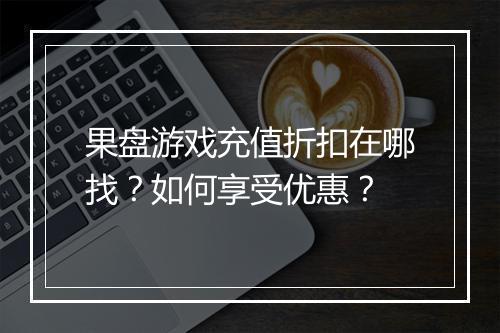 果盘游戏充值折扣在哪找？如何享受优惠？