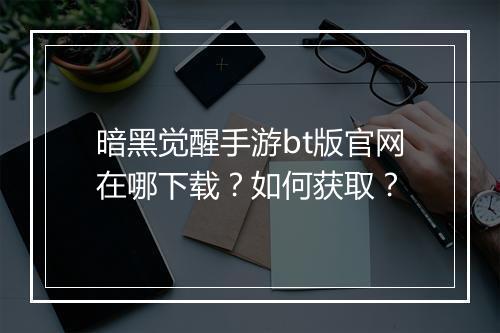 暗黑觉醒手游bt版官网在哪下载？如何获取？