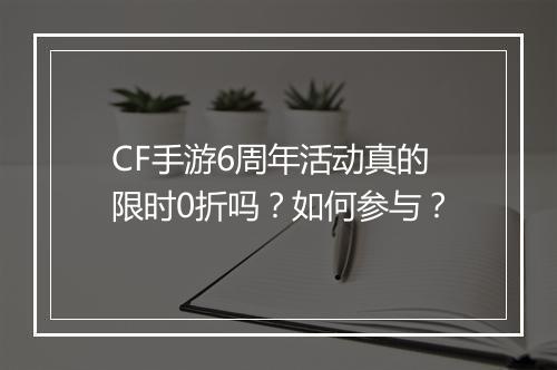 CF手游6周年活动真的限时0折吗?如何参与?