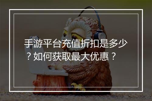 手游平台充值折扣是多少？如何获取最大优惠？
