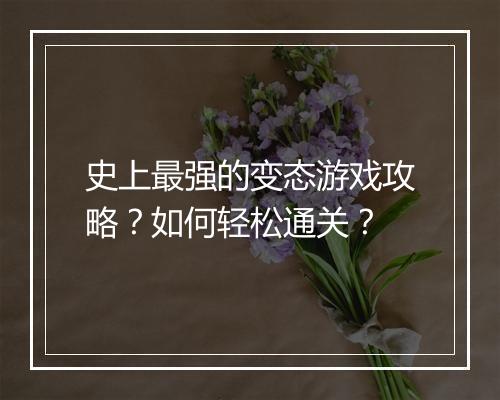 史上最强的变态游戏攻略?如何轻松通关?