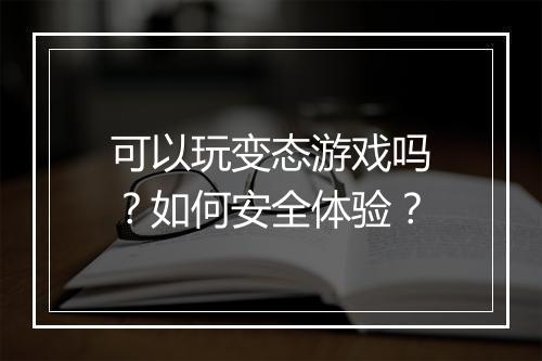 可以玩变态游戏吗？如何安全体验？