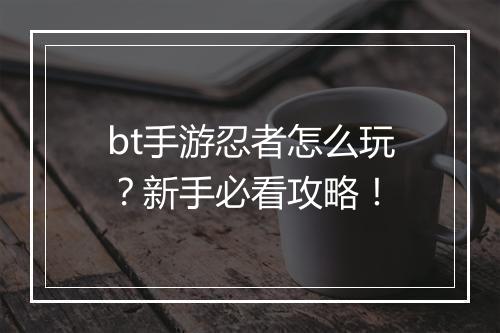 bt手游忍者怎么玩?新手必看攻略!