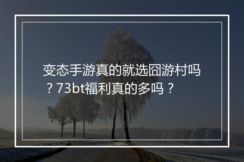变态手游真的就选囧游村吗？73bt福利真的多吗？