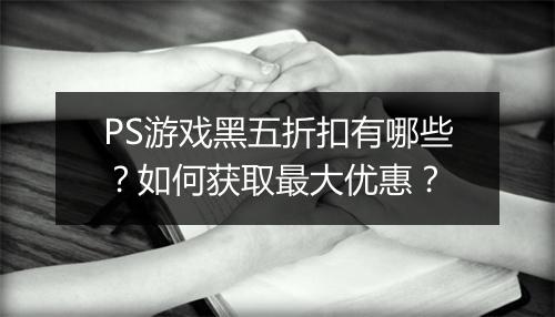 PS游戏黑五折扣有哪些？如何获取最大优惠？