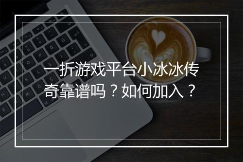 一折游戏平台小冰冰传奇靠谱吗?如何加入?