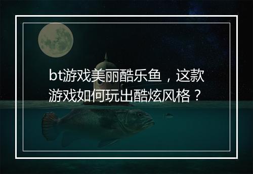 bt游戏美丽酷乐鱼，这款游戏如何玩出酷炫风格？