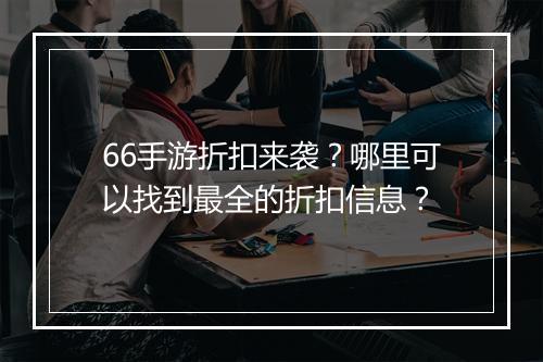 66手游折扣来袭？哪里可以找到最全的折扣信息？