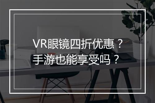 VR眼镜四折优惠？手游也能享受吗？