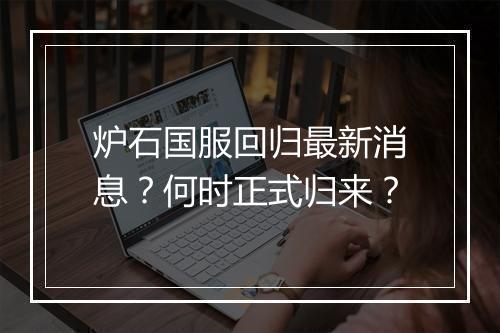 炉石国服回归最新消息？何时正式归来？