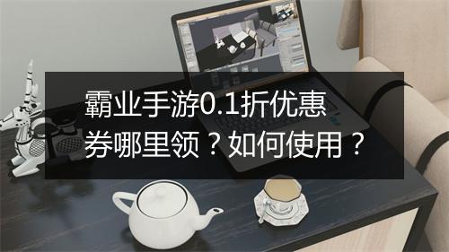 霸业手游0.1折优惠券哪里领?如何使用?