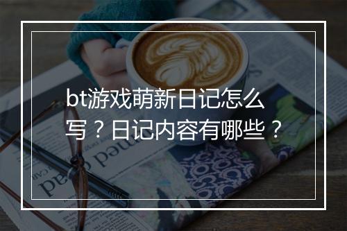 bt游戏萌新日记怎么写?日记内容有哪些?