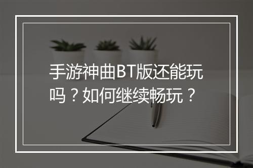手游神曲BT版还能玩吗？如何继续畅玩？