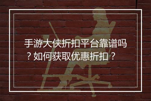 手游大侠折扣平台靠谱吗?如何获取优惠折扣?