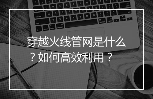 穿越火线管网是什么？如何高效利用？