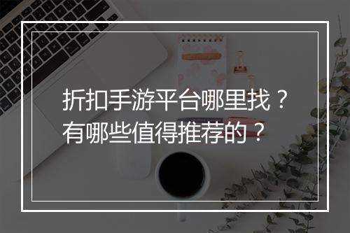 折扣手游平台哪里找?有哪些值得推荐的?