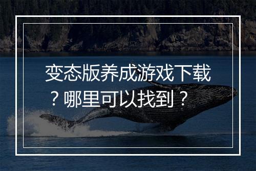 变态版养成游戏下载？哪里可以找到？