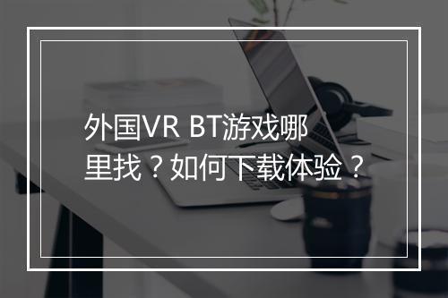 外国VR BT游戏哪里找？如何下载体验？